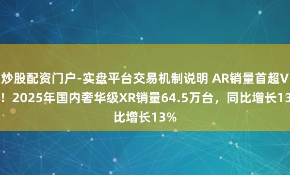 炒股配资门户-实盘平台交易机制说明 AR销量首超VR ！2025年国内奢华级XR销量64.5万台，同比增长13%