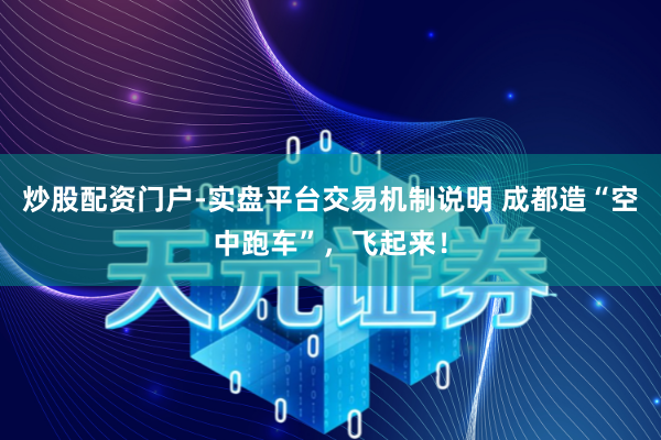 炒股配资门户-实盘平台交易机制说明 成都造“空中跑车”，飞起来！