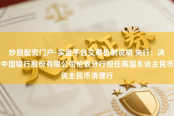 炒股配资门户-实盘平台交易机制说明 央行：决定授权中国银行股份有限公司伦敦分行担任英国东谈主民币清理行