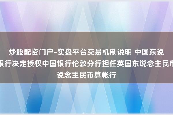炒股配资门户-实盘平台交易机制说明 中国东说念主民银行决定授权中国银行伦敦分行担任英国东说念主民币算帐行