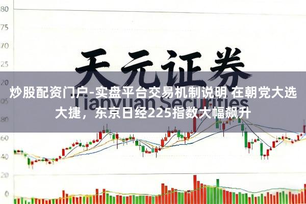 炒股配资门户-实盘平台交易机制说明 在朝党大选大捷，东京日经225指数大幅飙升