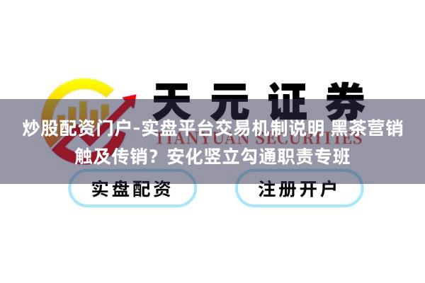 炒股配资门户-实盘平台交易机制说明 黑茶营销触及传销？安化竖立勾通职责专班