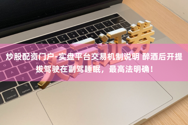 炒股配资门户-实盘平台交易机制说明 醉酒后开提拔驾驶在副驾睡眠，最高法明确！