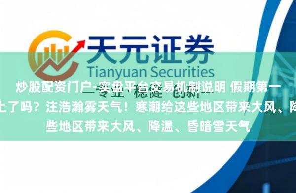 炒股配资门户-实盘平台交易机制说明 假期第一天的你在返乡路上了吗？注浩瀚雾天气！寒潮给这些地区带来大风、降温、昏暗雪天气