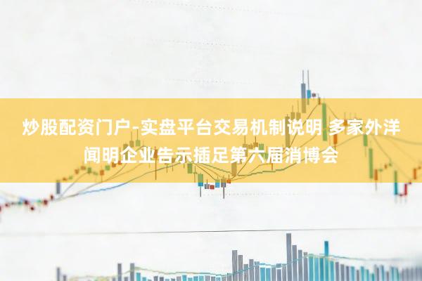 炒股配资门户-实盘平台交易机制说明 多家外洋闻明企业告示插足第六届消博会