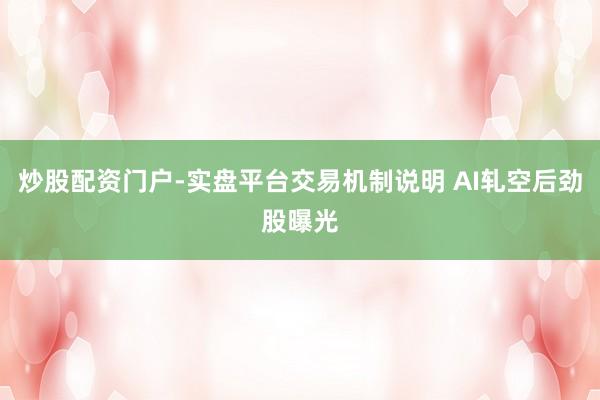 炒股配资门户-实盘平台交易机制说明 AI轧空后劲股曝光
