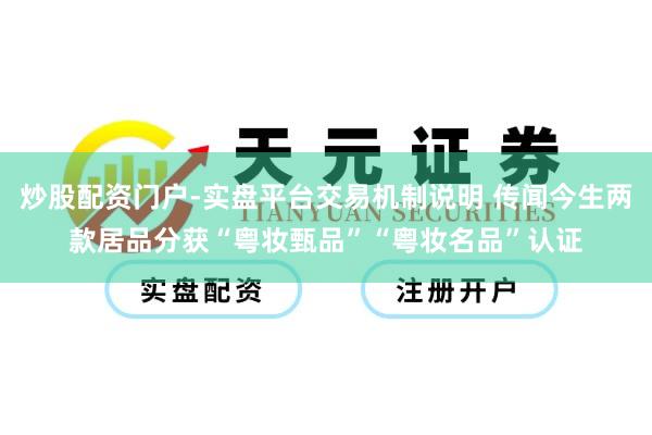 炒股配资门户-实盘平台交易机制说明 传闻今生两款居品分获“粤妆甄品”“粤妆名品”认证