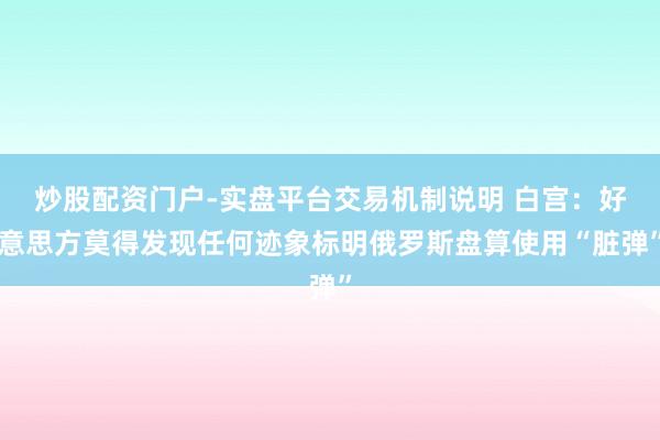 炒股配资门户-实盘平台交易机制说明 白宫：好意思方莫得发现任何迹象标明俄罗斯盘算使用“脏弹”