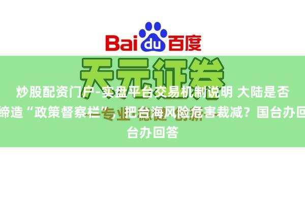 炒股配资门户-实盘平台交易机制说明 大陆是否会缔造“政策督察栏”，把台海风险危害裁减？国台办回答