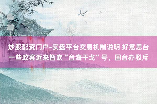 炒股配资门户-实盘平台交易机制说明 好意思台一些政客近来皆吹“台海干戈”号，国台办驳斥