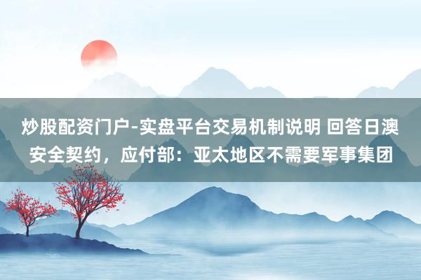 炒股配资门户-实盘平台交易机制说明 回答日澳安全契约，应付部：亚太地区不需要军事集团