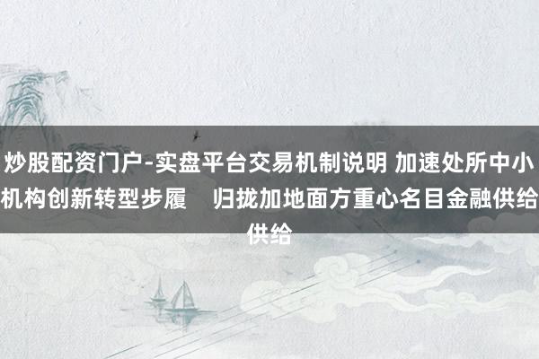 炒股配资门户-实盘平台交易机制说明 加速处所中小机构创新转型步履    归拢加地面方重心名目金融供给