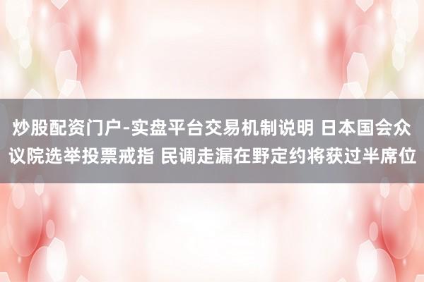 炒股配资门户-实盘平台交易机制说明 日本国会众议院选举投票戒指 民调走漏在野定约将获过半席位