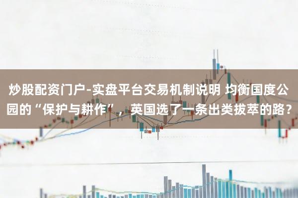 炒股配资门户-实盘平台交易机制说明 均衡国度公园的“保护与耕作”，英国选了一条出类拔萃的路？