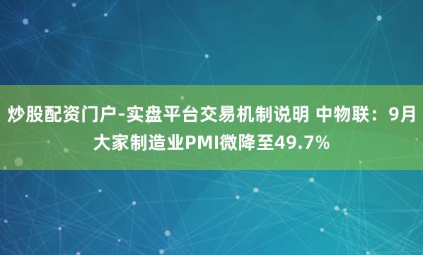 炒股配资门户-实盘平台交易机制说明 中物联：9月大家制造业PMI微降至49.7%