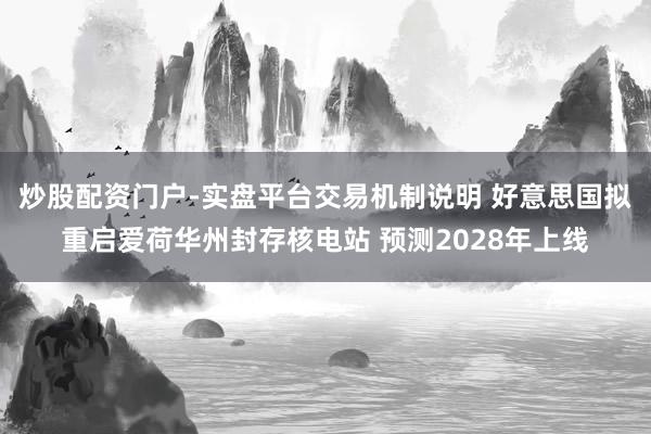 炒股配资门户-实盘平台交易机制说明 好意思国拟重启爱荷华州封存核电站 预测2028年上线