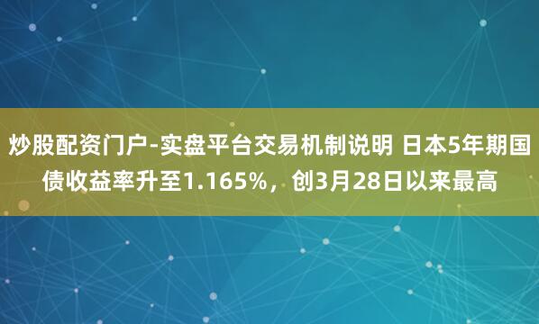 炒股配资门户-实盘平台交易机制说明 日本5年期国债收益率升至1.165%，创3月28日以来最高