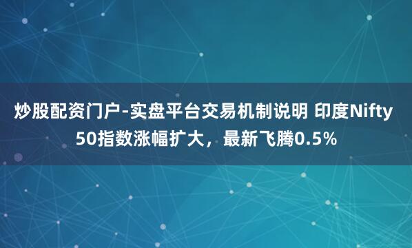 炒股配资门户-实盘平台交易机制说明 印度Nifty 50指数涨幅扩大，最新飞腾0.5%