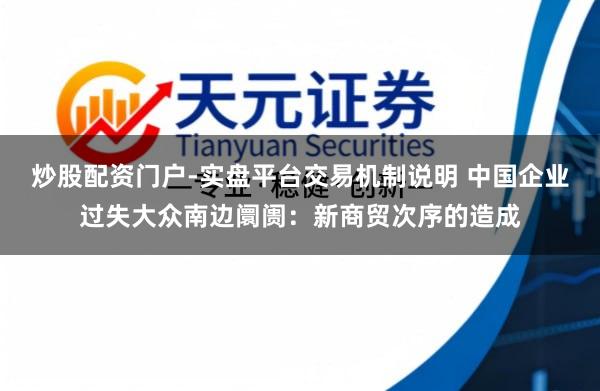 炒股配资门户-实盘平台交易机制说明 中国企业过失大众南边阛阓：新商贸次序的造成
