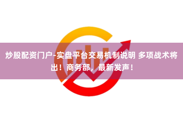 炒股配资门户-实盘平台交易机制说明 多项战术将出！商务部，最新发声！