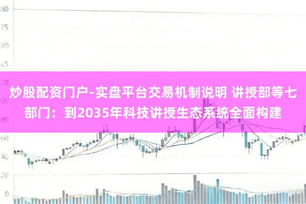 炒股配资门户-实盘平台交易机制说明 讲授部等七部门：到2035年科技讲授生态系统全面构建