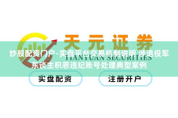 炒股配资门户-实盘平台交易机制说明 涉退役军东谈主积恶违纪账号处理典型案例