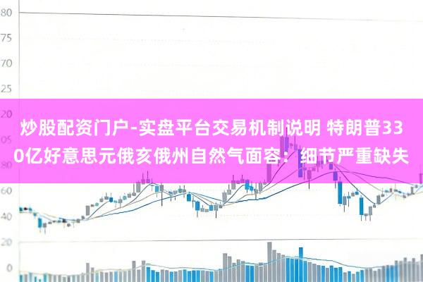 炒股配资门户-实盘平台交易机制说明 特朗普330亿好意思元俄亥俄州自然气面容：细节严重缺失