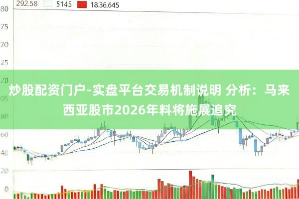 炒股配资门户-实盘平台交易机制说明 分析：马来西亚股市2026年料将施展追究