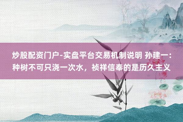 炒股配资门户-实盘平台交易机制说明 孙建一：种树不可只浇一次水，祯祥信奉的是历久主义