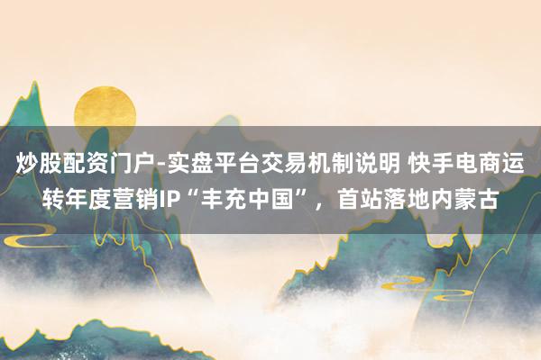 炒股配资门户-实盘平台交易机制说明 快手电商运转年度营销IP“丰充中国”，首站落地内蒙古