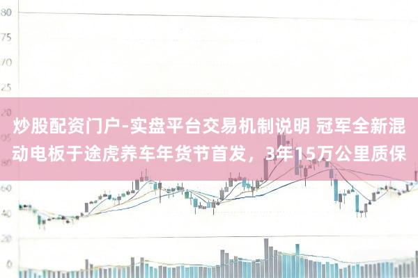 炒股配资门户-实盘平台交易机制说明 冠军全新混动电板于途虎养车年货节首发，3年15万公里质保