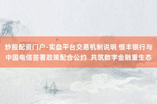 炒股配资门户-实盘平台交易机制说明 恒丰银行与中国电信签署政策配合公约  共筑数字金融重生态