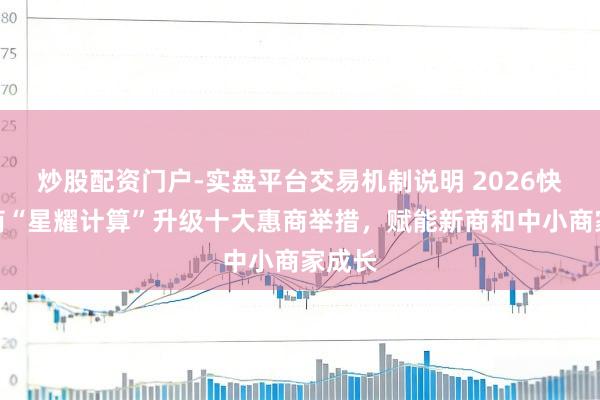 炒股配资门户-实盘平台交易机制说明 2026快手电商“星耀计算”升级十大惠商举措，赋能新商和中小商家成长
