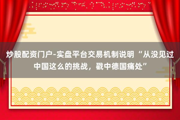炒股配资门户-实盘平台交易机制说明 “从没见过中国这么的挑战，戳中德国痛处”