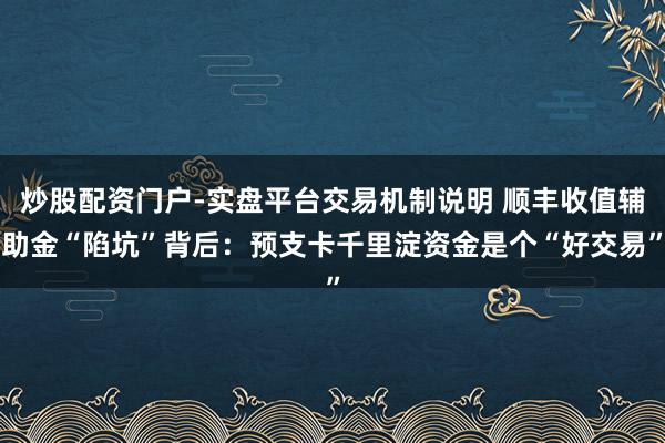 炒股配资门户-实盘平台交易机制说明 顺丰收值辅助金“陷坑”背后：预支卡千里淀资金是个“好交易”
