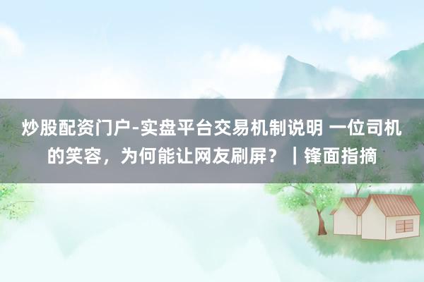 炒股配资门户-实盘平台交易机制说明 一位司机的笑容，为何能让网友刷屏？｜锋面指摘
