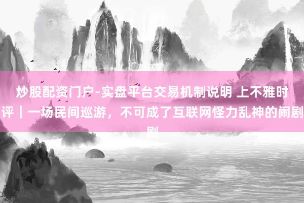 炒股配资门户-实盘平台交易机制说明 上不雅时评｜一场民间巡游，不可成了互联网怪力乱神的闹剧