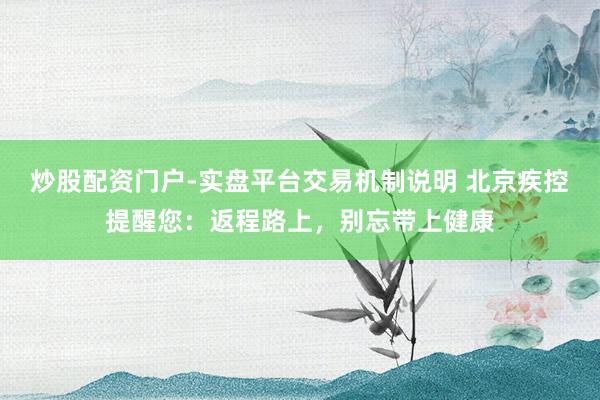 炒股配资门户-实盘平台交易机制说明 北京疾控提醒您：返程路上，别忘带上健康