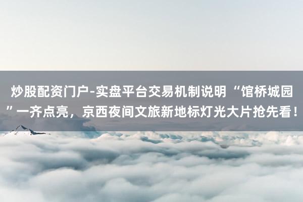 炒股配资门户-实盘平台交易机制说明 “馆桥城园”一齐点亮，京西夜间文旅新地标灯光大片抢先看！