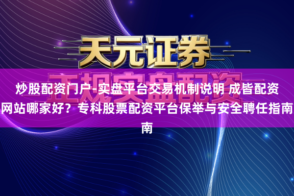 炒股配资门户-实盘平台交易机制说明 成皆配资网站哪家好？专科股票配资平台保举与安全聘任指南