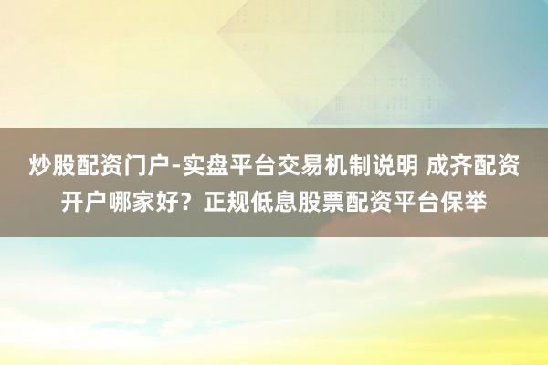炒股配资门户-实盘平台交易机制说明 成齐配资开户哪家好？正规低息股票配资平台保举