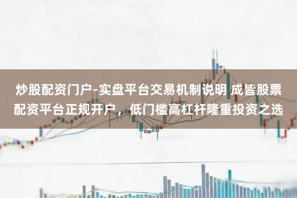 炒股配资门户-实盘平台交易机制说明 成皆股票配资平台正规开户，低门槛高杠杆隆重投资之选