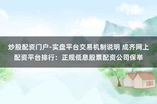 炒股配资门户-实盘平台交易机制说明 成齐网上配资平台排行：正规低息股票配资公司保举