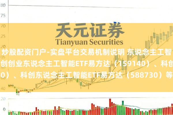 炒股配资门户-实盘平台交易机制说明 东说念主工智能产业链回调，护理科创创业东说念主工智能ETF易方达（159140）、科创东说念主工智能ETF易方达（588730）等居品布局契机
