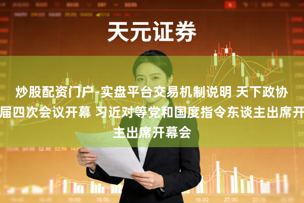 炒股配资门户-实盘平台交易机制说明 天下政协十四届四次会议开幕 习近对等党和国度指令东谈主出席开幕会