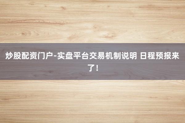 炒股配资门户-实盘平台交易机制说明 日程预报来了！