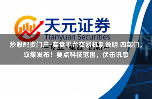 炒股配资门户-实盘平台交易机制说明 四部门，蚁集发布！要点科技范围，伏击讯息