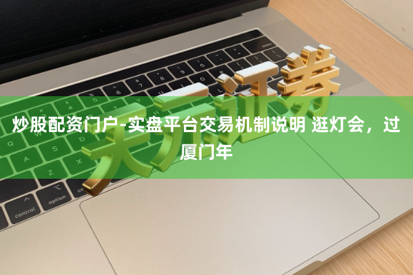 炒股配资门户-实盘平台交易机制说明 逛灯会，过厦门年