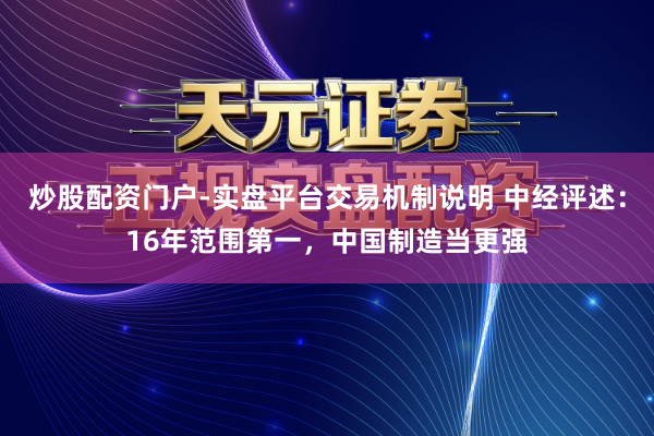 炒股配资门户-实盘平台交易机制说明 中经评述：16年范围第一，中国制造当更强