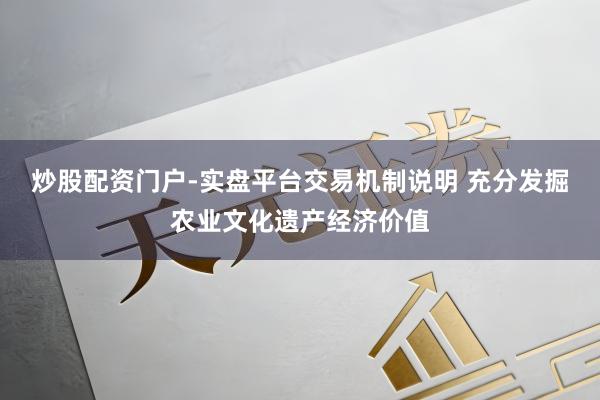 炒股配资门户-实盘平台交易机制说明 充分发掘农业文化遗产经济价值